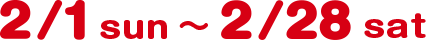 2/1 sun 〜 2/28 sat