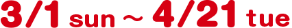 3/1 sun 〜 4/21 sun