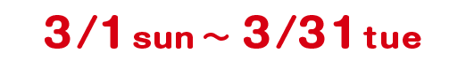 3/1 sun 〜 3/31 tue