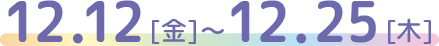 12.12[金]～12.25[木]