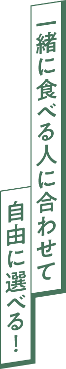 一緒に食べる人に合わせて自由に選べる！