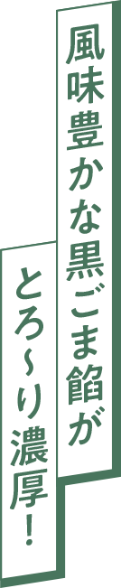 風味豊かな黒ごま餡がとろ〜り濃厚！