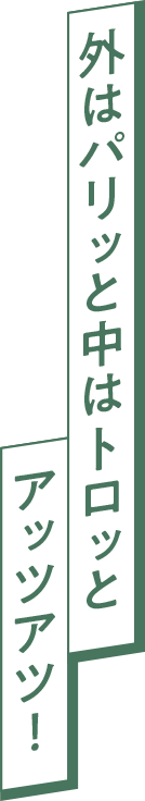 外はパリッと中はトロッとアッツアツ！