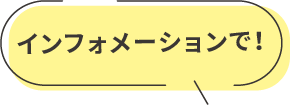 インフォメーションで！